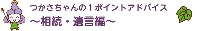 つかさちゃんの1ポイントアドバイス～相続遺言～